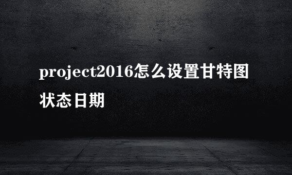 project2016怎么设置甘特图状态日期