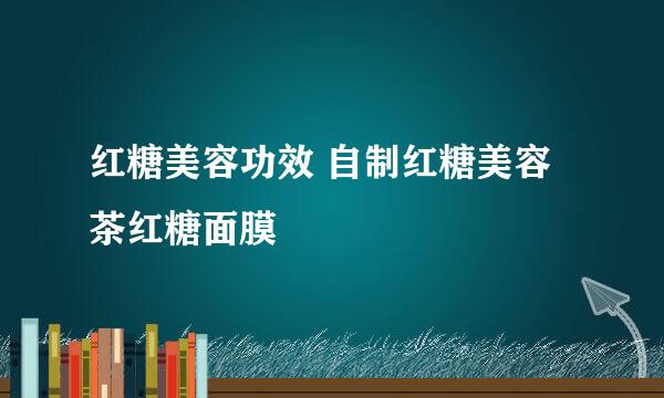 红糖美容功效 自制红糖美容茶红糖面膜