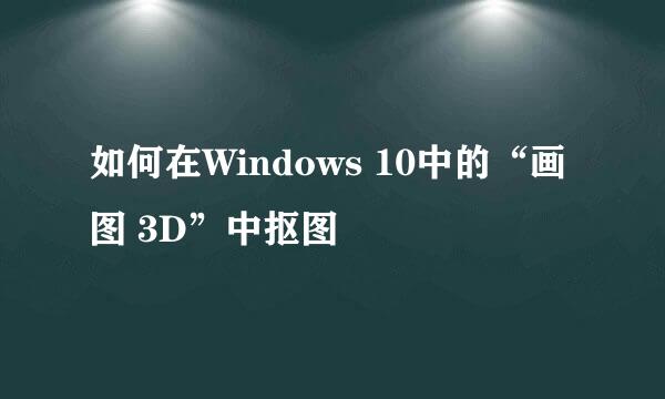 如何在Windows 10中的“画图 3D”中抠图