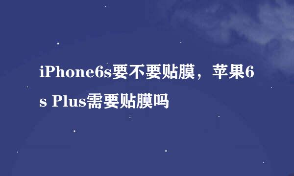 iPhone6s要不要贴膜，苹果6s Plus需要贴膜吗