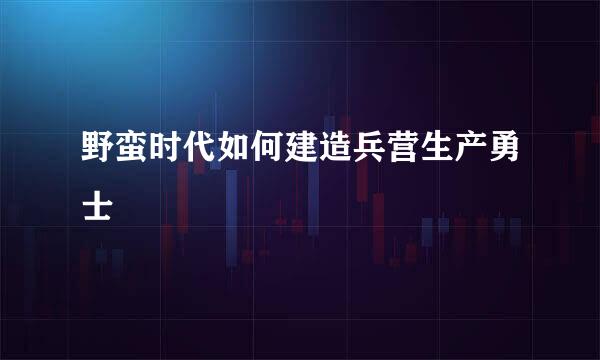 野蛮时代如何建造兵营生产勇士