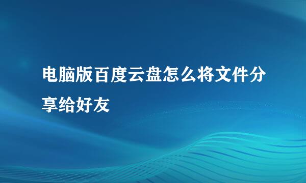 电脑版百度云盘怎么将文件分享给好友