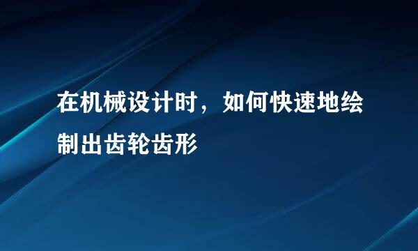 在机械设计时，如何快速地绘制出齿轮齿形