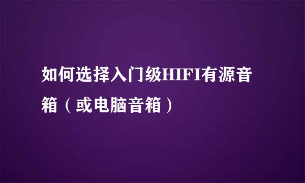 如何选择入门级HIFI有源音箱（或电脑音箱）