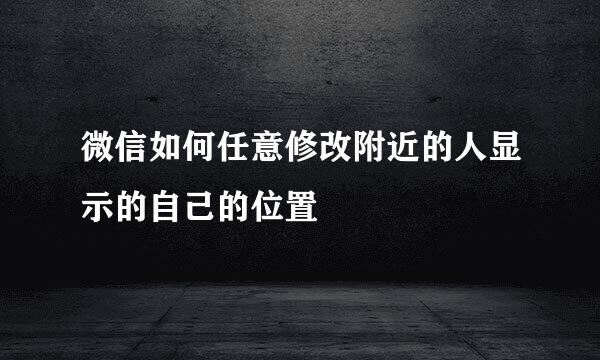 微信如何任意修改附近的人显示的自己的位置