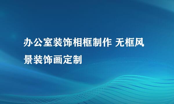 办公室装饰相框制作 无框风景装饰画定制