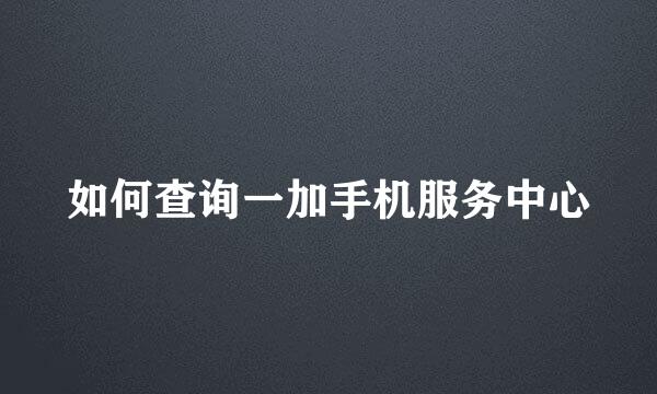 如何查询一加手机服务中心