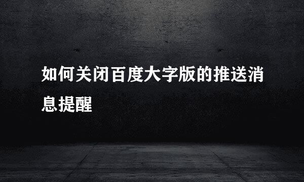 如何关闭百度大字版的推送消息提醒