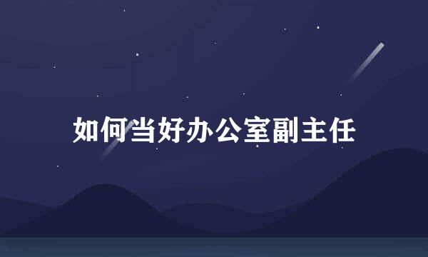 如何当好办公室副主任
