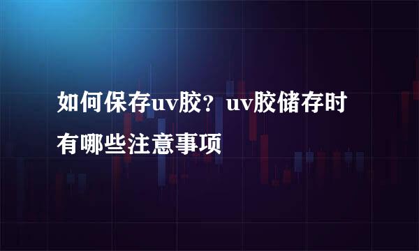 如何保存uv胶？uv胶储存时有哪些注意事项
