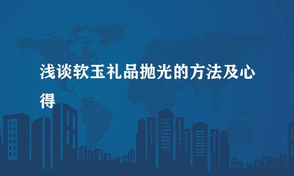 浅谈软玉礼品抛光的方法及心得