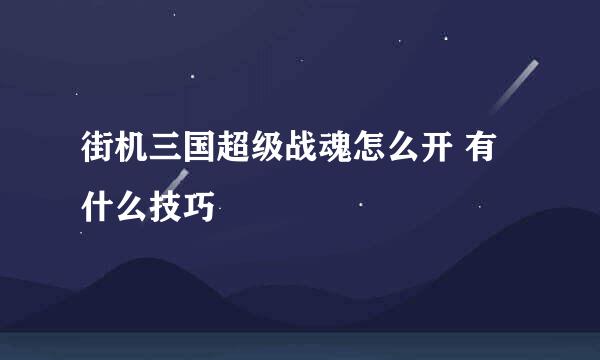 街机三国超级战魂怎么开 有什么技巧