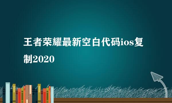 王者荣耀最新空白代码ios复制2020