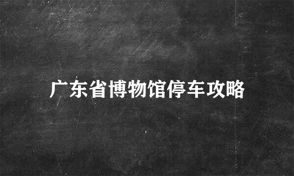 广东省博物馆停车攻略