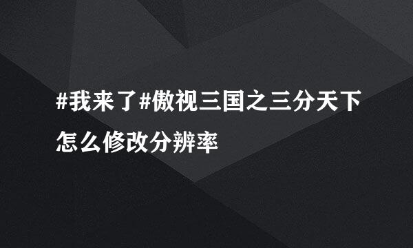 #我来了#傲视三国之三分天下怎么修改分辨率