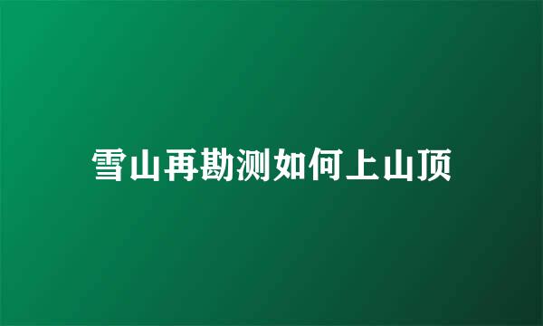 雪山再勘测如何上山顶