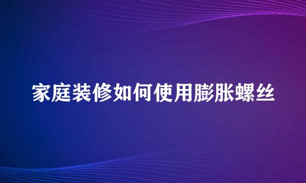 家庭装修如何使用膨胀螺丝