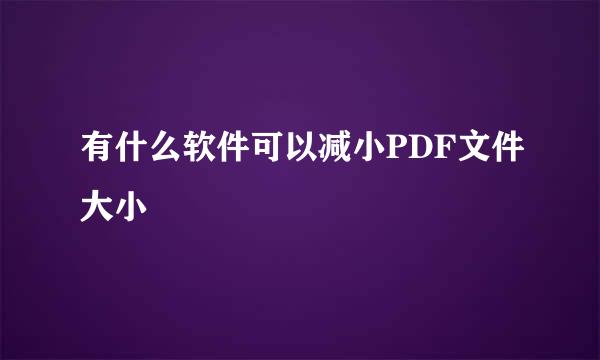 有什么软件可以减小PDF文件大小