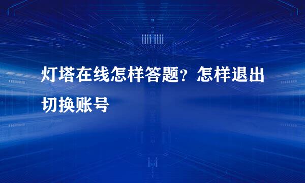 灯塔在线怎样答题？怎样退出切换账号