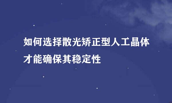 如何选择散光矫正型人工晶体才能确保其稳定性