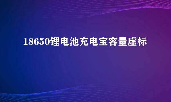18650锂电池充电宝容量虚标