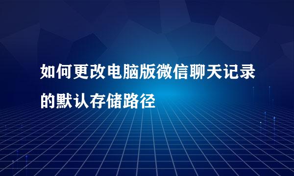 如何更改电脑版微信聊天记录的默认存储路径