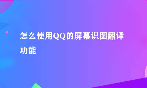 怎么使用QQ的屏幕识图翻译功能