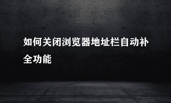 如何关闭浏览器地址栏自动补全功能