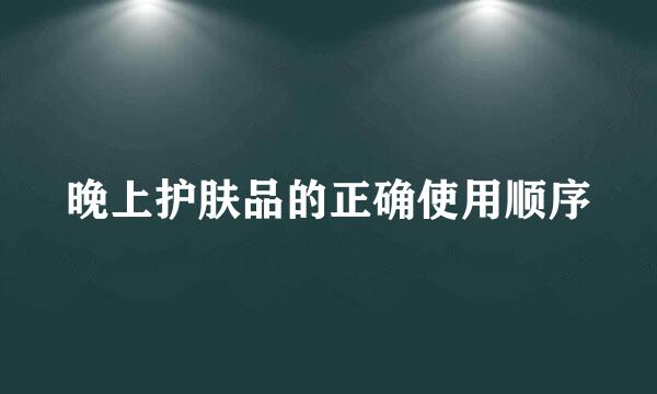 晚上护肤品的正确使用顺序