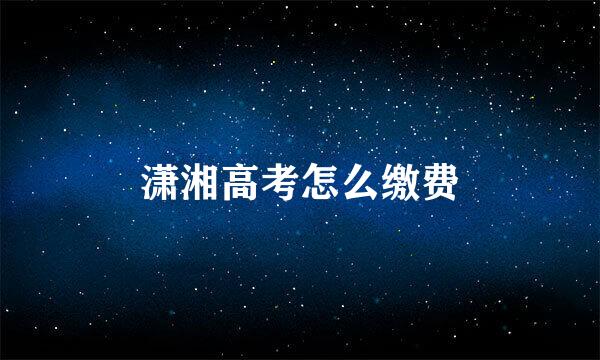 潇湘高考怎么缴费