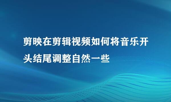 剪映在剪辑视频如何将音乐开头结尾调整自然一些