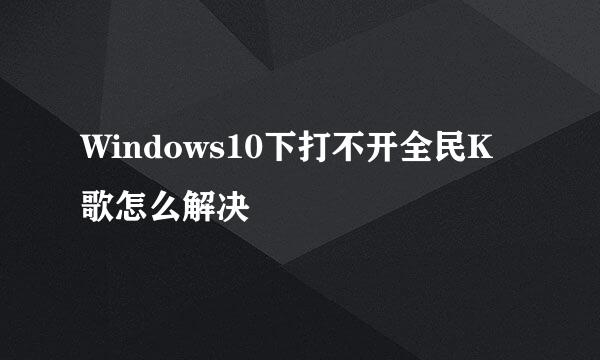 Windows10下打不开全民K歌怎么解决