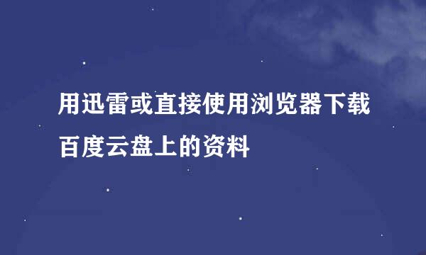 用迅雷或直接使用浏览器下载百度云盘上的资料