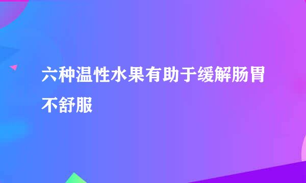 六种温性水果有助于缓解肠胃不舒服