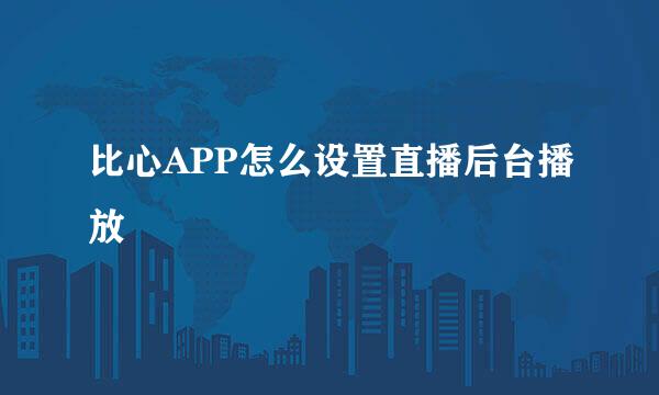 比心APP怎么设置直播后台播放