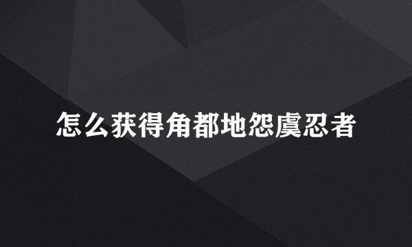 怎么获得角都地怨虞忍者