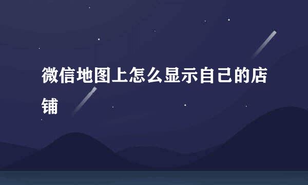 微信地图上怎么显示自己的店铺