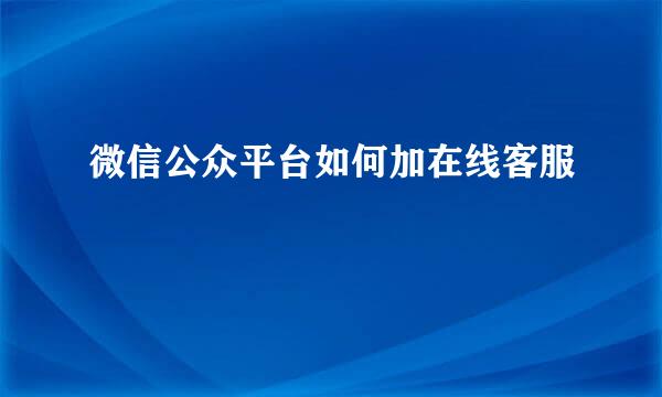 微信公众平台如何加在线客服