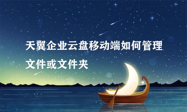 天翼企业云盘移动端如何管理文件或文件夹