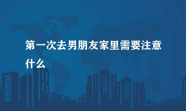第一次去男朋友家里需要注意什么