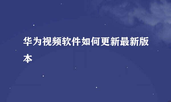 华为视频软件如何更新最新版本