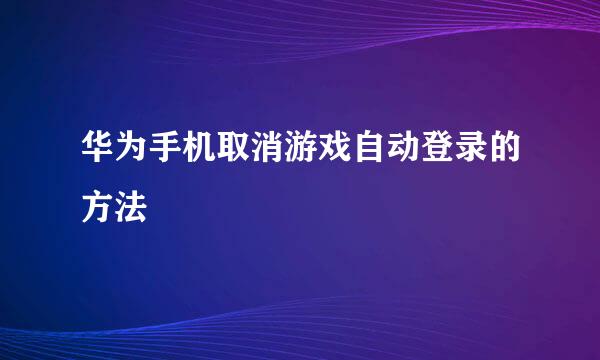 华为手机取消游戏自动登录的方法