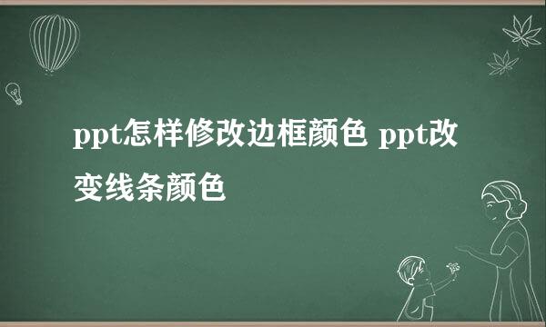 ppt怎样修改边框颜色 ppt改变线条颜色