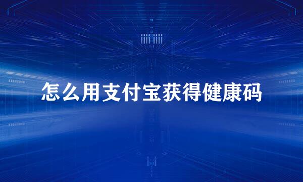怎么用支付宝获得健康码