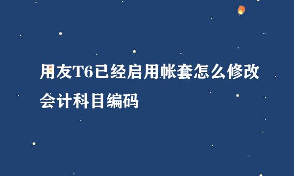 用友T6已经启用帐套怎么修改会计科目编码