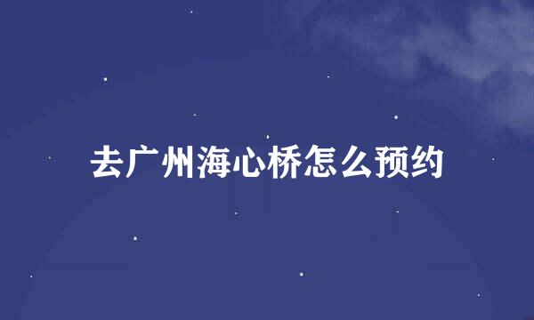 去广州海心桥怎么预约