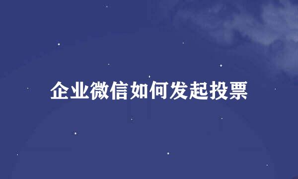 企业微信如何发起投票