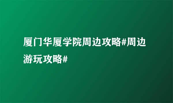 厦门华厦学院周边攻略#周边游玩攻略#