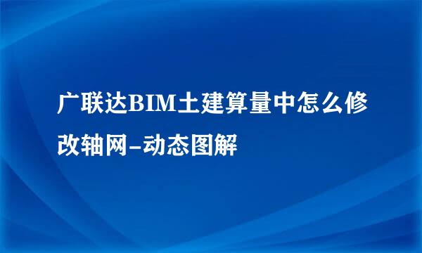 广联达BIM土建算量中怎么修改轴网-动态图解