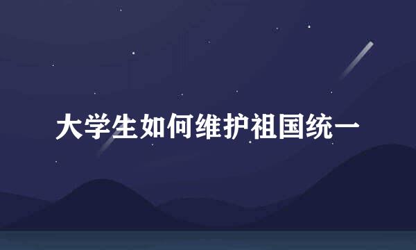 大学生如何维护祖国统一